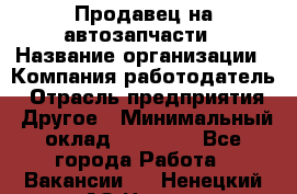 Продавец на автозапчасти › Название организации ­ Компания-работодатель › Отрасль предприятия ­ Другое › Минимальный оклад ­ 30 000 - Все города Работа » Вакансии   . Ненецкий АО,Несь с.